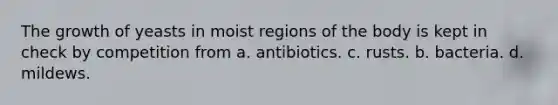 The growth of yeasts in moist regions of the body is kept in check by competition from a. antibiotics. c. rusts. b. bacteria. d. mildews.