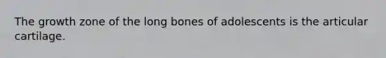 The growth zone of the long bones of adolescents is the articular cartilage.