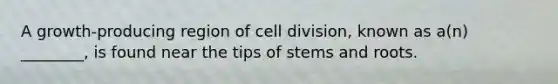 A growth-producing region of cell division, known as a(n) ________, is found near the tips of stems and roots.