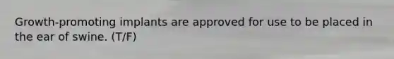 Growth-promoting implants are approved for use to be placed in the ear of swine. (T/F)