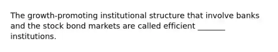 The growth-promoting institutional structure that involve banks and the stock bond markets are called efficient _______ institutions.