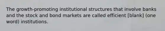 The growth-promoting institutional structures that involve banks and the stock and bond markets are called efficient [blank] (one word) institutions.