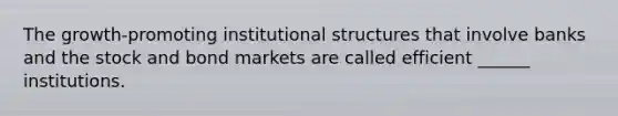 The growth-promoting institutional structures that involve banks and the stock and bond markets are called efficient ______ institutions.