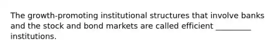 The growth-promoting institutional structures that involve banks and the stock and bond markets are called efficient _________ institutions.