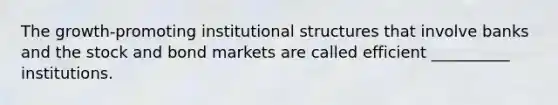 The growth-promoting institutional structures that involve banks and the stock and bond markets are called efficient __________ institutions.