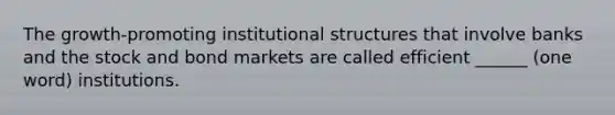 The growth-promoting institutional structures that involve banks and the stock and bond markets are called efficient ______ (one word) institutions.