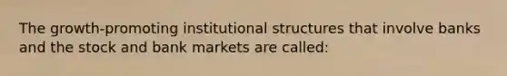 The growth-promoting institutional structures that involve banks and the stock and bank markets are called: