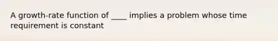 A growth-rate function of ____ implies a problem whose time requirement is constant