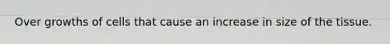 Over growths of cells that cause an increase in size of the tissue.