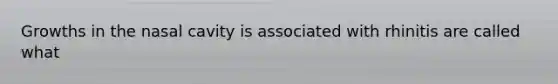 Growths in the nasal cavity is associated with rhinitis are called what