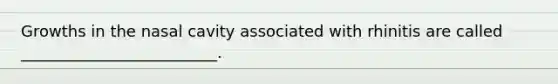 Growths in the nasal cavity associated with rhinitis are called _________________________.