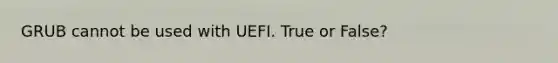 GRUB cannot be used with UEFI. True or False?