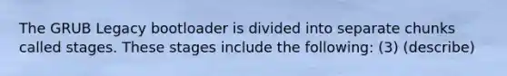 The GRUB Legacy bootloader is divided into separate chunks called stages. These stages include the following: (3) (describe)