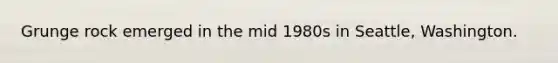 Grunge rock emerged in the mid 1980s in Seattle, Washington.