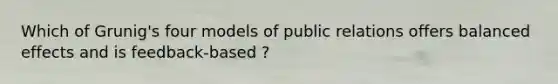 Which of Grunig's four models of public relations offers balanced effects and is feedback-based ?