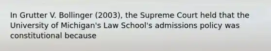 In Grutter V. Bollinger (2003), the Supreme Court held that the University of Michigan's Law School's admissions policy was constitutional because