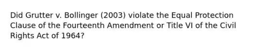 Did Grutter v. Bollinger (2003) violate the Equal Protection Clause of the Fourteenth Amendment or Title VI of the Civil Rights Act of 1964?