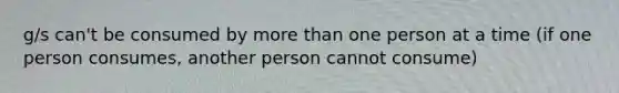 g/s can't be consumed by more than one person at a time (if one person consumes, another person cannot consume)