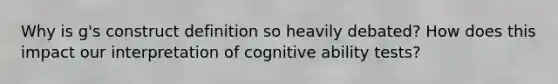 Why is g's construct definition so heavily debated? How does this impact our interpretation of cognitive ability tests?