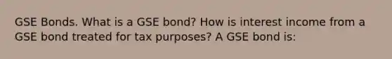 GSE Bonds. What is a GSE​ bond? How is interest income from a GSE bond treated for tax​ purposes? A GSE bond​ is: