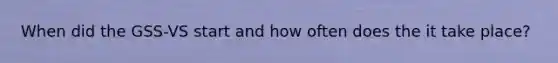 When did the GSS-VS start and how often does the it take place?