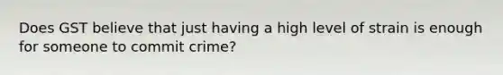 Does GST believe that just having a high level of strain is enough for someone to commit crime?