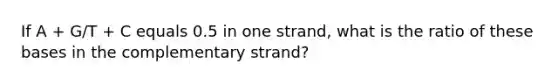 If A + G/T + C equals 0.5 in one strand, what is the ratio of these bases in the complementary strand?