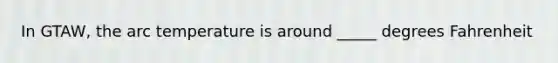 In GTAW, the arc temperature is around _____ degrees Fahrenheit