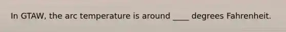In GTAW, the arc temperature is around ____ degrees Fahrenheit.