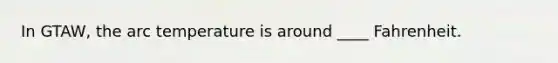 In GTAW, the arc temperature is around ____ Fahrenheit.