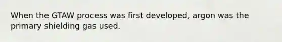 When the GTAW process was first developed, argon was the primary shielding gas used.