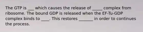 The GTP is ___ which causes the release of _____ complex from ribosome. The bound GDP is released when the EF-Tu-GDP complex binds to ____. This restores _______ in order to continues the process.