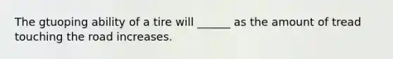 The gtuoping ability of a tire will ______ as the amount of tread touching the road increases.
