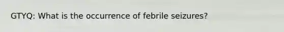 GTYQ: What is the occurrence of febrile seizures?