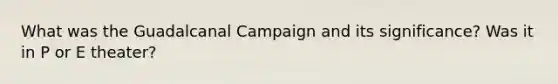 What was the Guadalcanal Campaign and its significance? Was it in P or E theater?