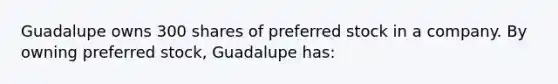 Guadalupe owns 300 shares of preferred stock in a company. By owning preferred stock, Guadalupe has: