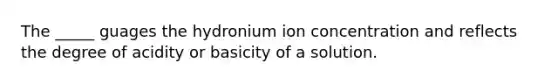 The _____ guages the hydronium ion concentration and reflects the degree of acidity or basicity of a solution.