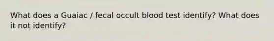 What does a Guaiac / fecal occult blood test identify? What does it not identify?