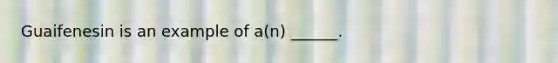 Guaifenesin is an example of a(n) ______.