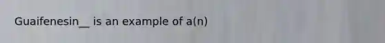 Guaifenesin__ is an example of a(n)