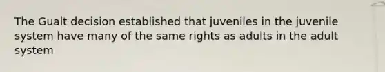 The Gualt decision established that juveniles in the juvenile system have many of the same rights as adults in the adult system