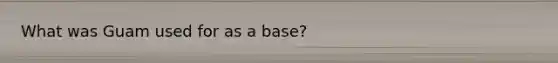 What was Guam used for as a base?