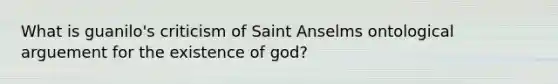 What is guanilo's criticism of Saint Anselms ontological arguement for the existence of god?