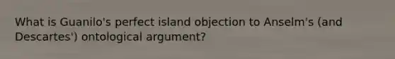 What is Guanilo's perfect island objection to Anselm's (and Descartes') ontological argument?