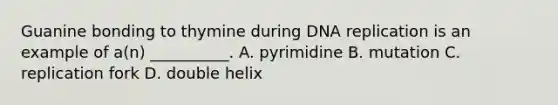 Guanine bonding to thymine during DNA replication is an example of a(n) __________. A. pyrimidine B. mutation C. replication fork D. double helix