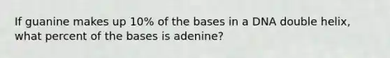 If guanine makes up 10% of the bases in a DNA double helix, what percent of the bases is adenine?