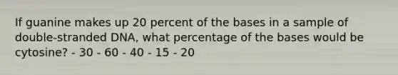 If guanine makes up 20 percent of the bases in a sample of double-stranded DNA, what percentage of the bases would be cytosine? - 30 - 60 - 40 - 15 - 20