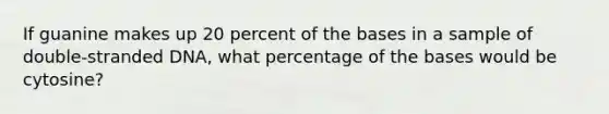 If guanine makes up 20 percent of the bases in a sample of double-stranded DNA, what percentage of the bases would be cytosine?