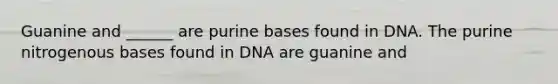 Guanine and ______ are purine bases found in DNA. The purine nitrogenous bases found in DNA are guanine and