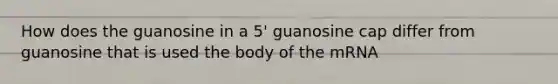 How does the guanosine in a 5' guanosine cap differ from guanosine that is used the body of the mRNA